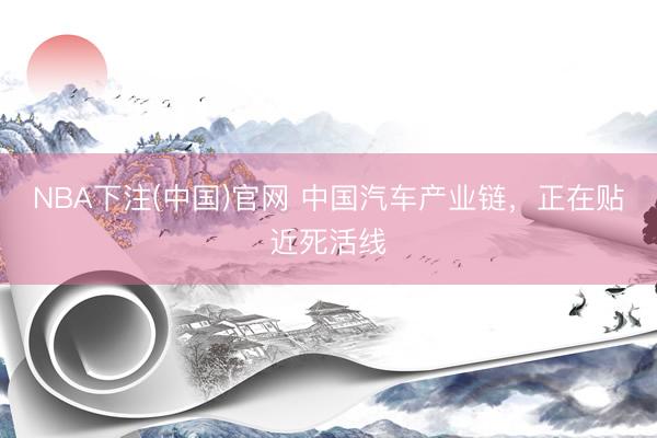 NBA下注(中国)官网 中国汽车产业链，正在贴近死活线