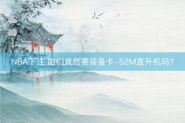 NBA下注 咱们竟然要装备卡-52M直升机吗？