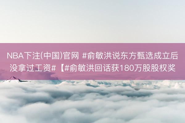 NBA下注(中国)官网 #俞敏洪说东方甄选成立后没拿过工资#【#俞敏洪回话获180万股股权奖