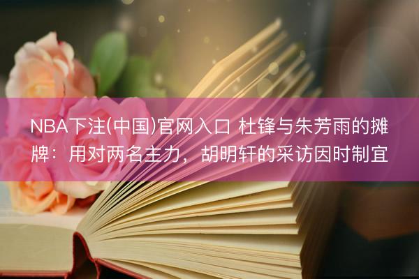 NBA下注(中国)官网入口 杜锋与朱芳雨的摊牌:用对两名主力,胡明轩的采访因时制宜