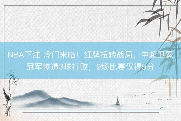 NBA下注 冷门来临！红牌扭转战局，中超卫冕冠军惨遭3球打败，9场比赛仅得5分