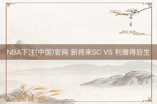 NBA下注(中国)官网 新将来SC VS 利雅得后生