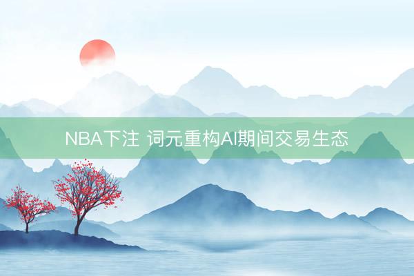 NBA下注 词元重构AI期间交易生态