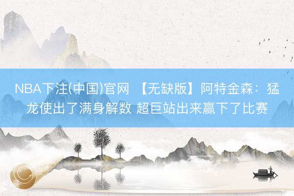 NBA下注(中国)官网 【无缺版】阿特金森：猛龙使出了满身解数 超巨站出来赢下了比赛