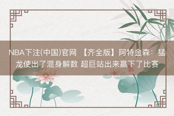 NBA下注(中国)官网 【齐全版】阿特金森：猛龙使出了混身解数 超巨站出来赢下了比赛