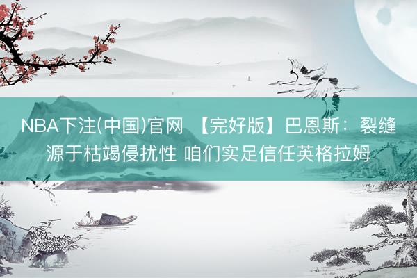 NBA下注(中国)官网 【完好版】巴恩斯：裂缝源于枯竭侵扰性 咱们实足信任英格拉姆