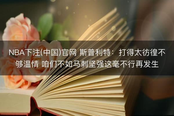 NBA下注(中国)官网 斯普利特：打得太彷徨不够温情 咱们不如马刺坚强这毫不行再发生