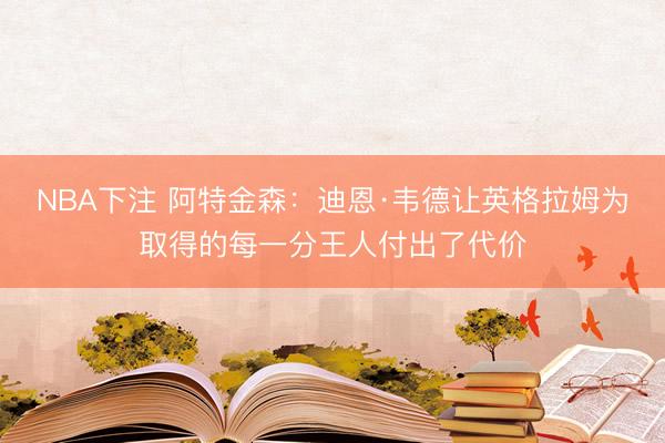 NBA下注 阿特金森：迪恩·韦德让英格拉姆为取得的每一分王人付出了代价
