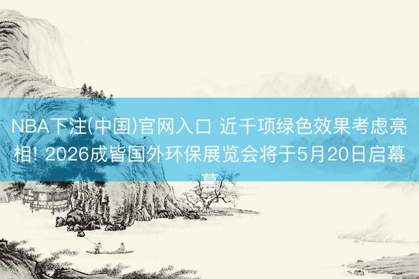 NBA下注(中国)官网入口 近千项绿色效果考虑亮相! 2026成皆国外环保展览会将于5月20日启幕