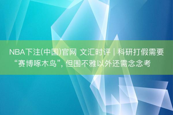 NBA下注(中国)官网 文汇时评 | 科研打假需要“赛博啄木鸟”， 但围不雅以外还需念念考⋯⋯