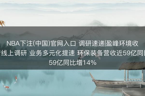 NBA下注(中国)官网入口 调研速递|盈峰环境收受投资者线上调研 业务多元化提速 环保装备营收近59亿同比增14%