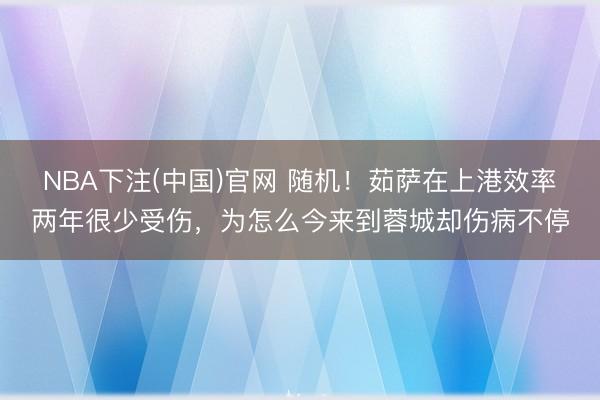 NBA下注(中国)官网 随机!茹萨在上港效率两年很少受伤,为怎么今来到蓉城却伤病不停