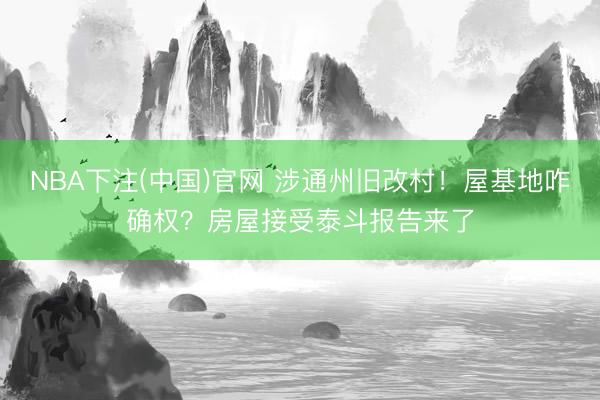 NBA下注(中国)官网 涉通州旧改村！屋基地咋确权？房屋接受泰斗报告来了