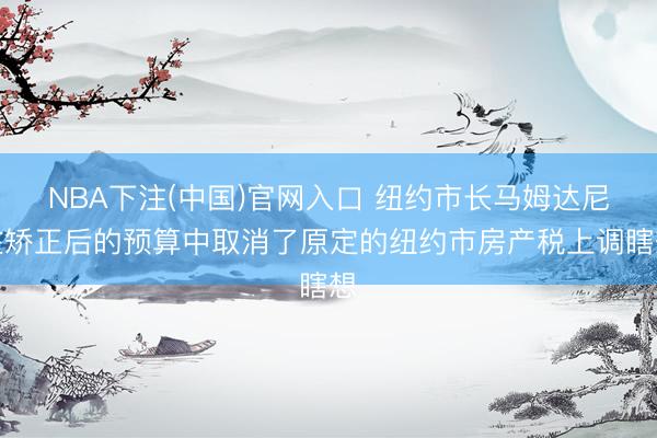 NBA下注(中国)官网入口 纽约市长马姆达尼在矫正后的预算中取消了原定的纽约市房产税上调瞎想