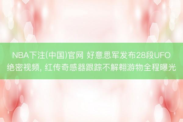 NBA下注(中国)官网 好意思军发布28段UFO绝密视频， 红传奇感器跟踪不解翱游物全程曝光
