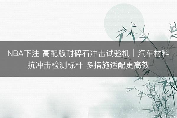 NBA下注 高配版耐碎石冲击试验机｜汽车材料抗冲击检测标杆 多措施适配更高效