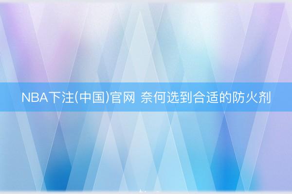 NBA下注(中国)官网 奈何选到合适的防火剂