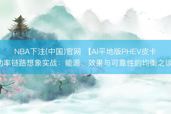 NBA下注(中国)官网 【AI平地版PHEV皮卡功率链路想象实战:能源、效果与可靠性的均衡之谈】