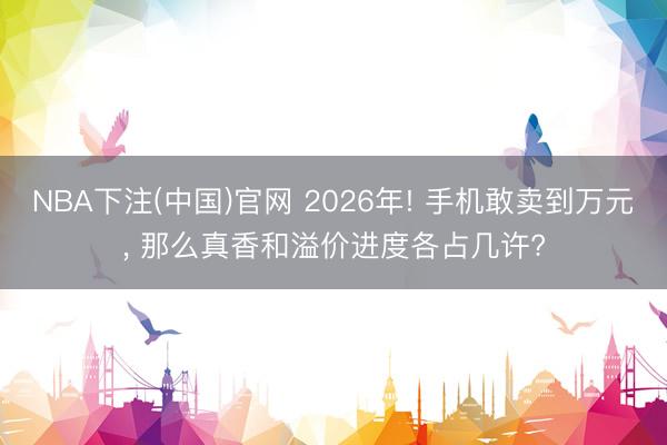 NBA下注(中国)官网 2026年! 手机敢卖到万元， 那么真香和溢价进度各占几许?