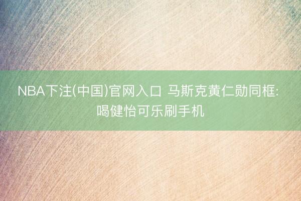 NBA下注(中国)官网入口 马斯克黄仁勋同框: 喝健怡可乐刷手机