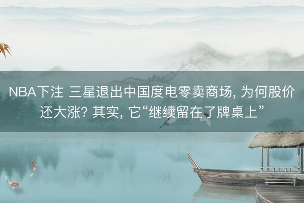 NBA下注 三星退出中国度电零卖商场, 为何股价还大涨? 其实, 它“继续留在了牌桌上”