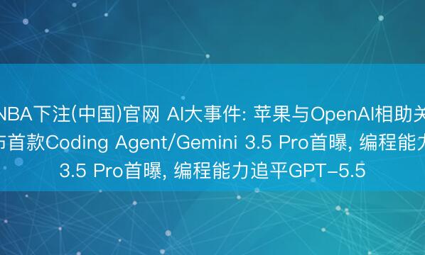 NBA下注(中国)官网 AI大事件: 苹果与OpenAI相助关连破裂/xAI发布首款Coding Agent/Gemini 3.5 Pro首曝， 编程能力追平GPT-5.5