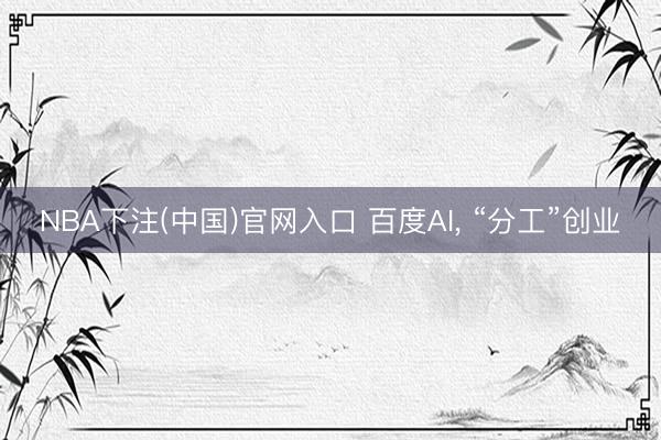 NBA下注(中国)官网入口 百度AI， “分工”创业