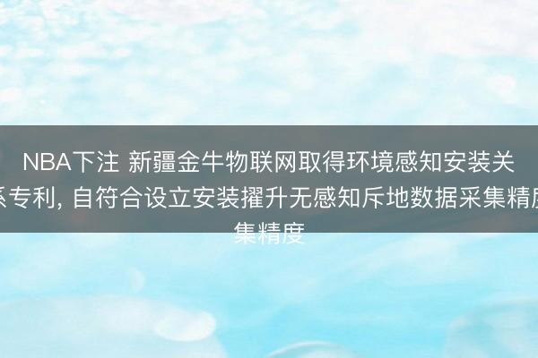 NBA下注 新疆金牛物联网取得环境感知安装关系专利， 自符合设立安装擢升无感知斥地数据采集精度