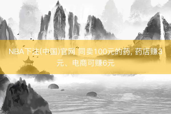 NBA下注(中国)官网 同卖100元的药， 药店赚3元、电商可赚6元