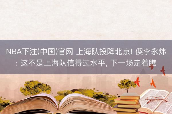 NBA下注(中国)官网 上海队投降北京! 偰李永炜: 这不是上海队信得过水平， 下一场走着瞧