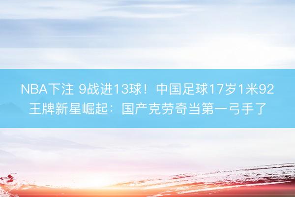NBA下注 9战进13球！中国足球17岁1米92王牌新星崛起：国产克劳奇当第一弓手了