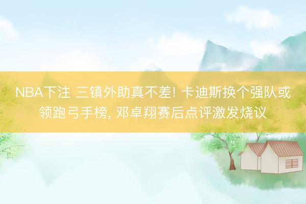 NBA下注 三镇外助真不差! 卡迪斯换个强队或领跑弓手榜， 邓卓翔赛后点评激发烧议