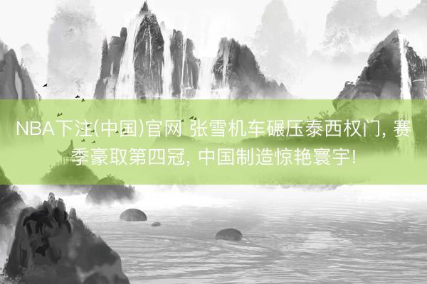 NBA下注(中国)官网 张雪机车碾压泰西权门， 赛季豪取第四冠， 中国制造惊艳寰宇!