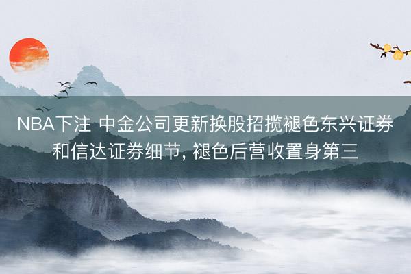 NBA下注 中金公司更新换股招揽褪色东兴证券和信达证券细节， 褪色后营收置身第三