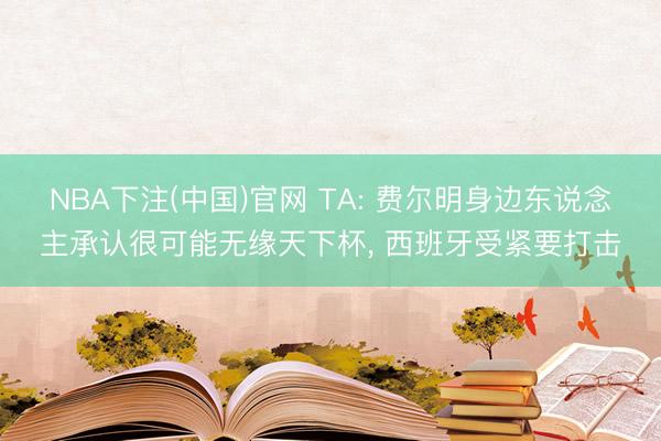 NBA下注(中国)官网 TA: 费尔明身边东说念主承认很可能无缘天下杯, 西班牙受紧要打击