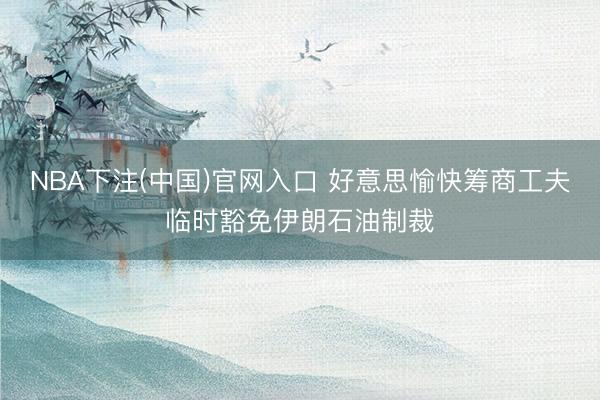 NBA下注(中国)官网入口 好意思愉快筹商工夫临时豁免伊朗石油制裁