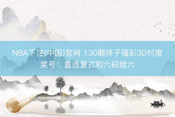 NBA下注(中国)官网 130期祥子福彩3D忖度奖号：直选复式和六码组六