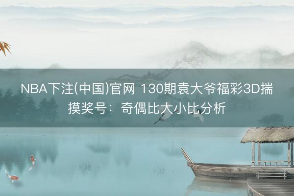 NBA下注(中国)官网 130期袁大爷福彩3D揣摸奖号：奇偶比大小比分析