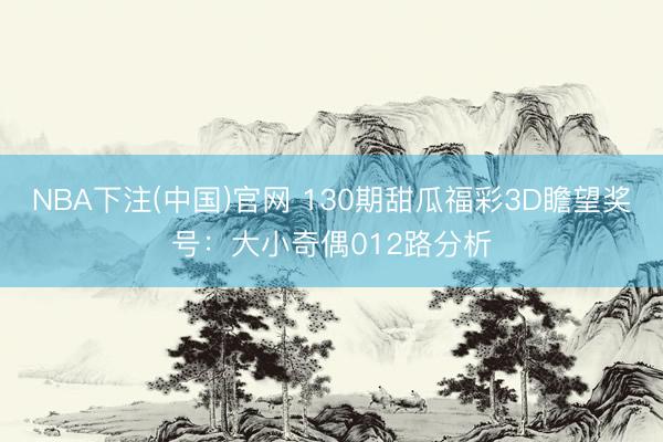 NBA下注(中国)官网 130期甜瓜福彩3D瞻望奖号：大小奇偶012路分析