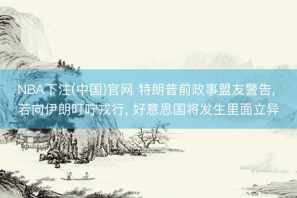 NBA下注(中国)官网 特朗普前政事盟友警告， 若向伊朗叮咛戎行， 好意思国将发生里面立异