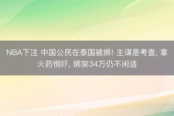 NBA下注 中国公民在泰国被绑! 主谋是考查， 拿火药恫吓， 绑架34万仍不闲适