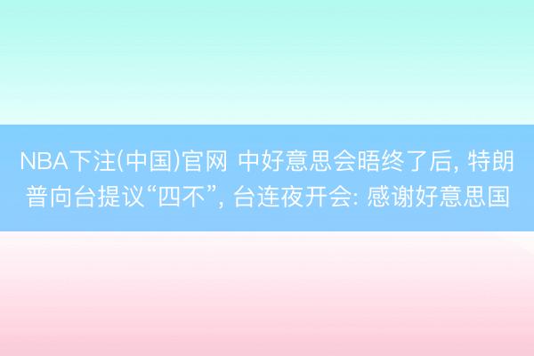 NBA下注(中国)官网 中好意思会晤终了后， 特朗普向台提议“四不”， 台连夜开会: 感谢好意思国