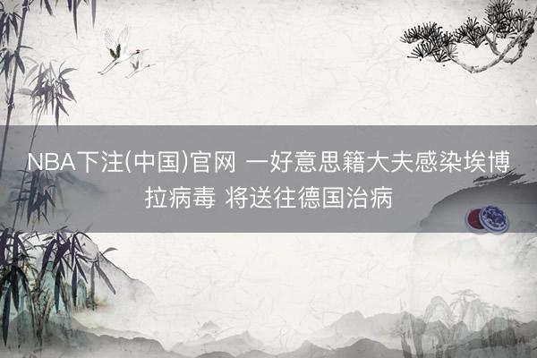 NBA下注(中国)官网 一好意思籍大夫感染埃博拉病毒 将送往德国治病