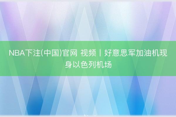 NBA下注(中国)官网 视频丨好意思军加油机现身以色列机场