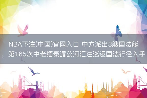 NBA下注(中国)官网入口 中方派出3艘国法艇,第165次中老缅泰湄公河汇注巡逻国法行径入手