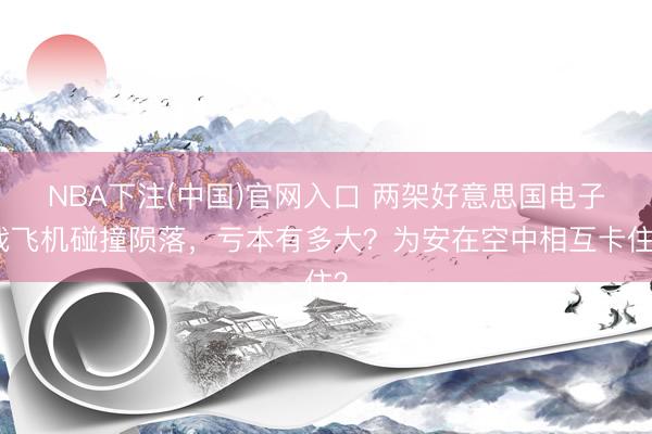 NBA下注(中国)官网入口 两架好意思国电子战飞机碰撞陨落，亏本有多大？为安在空中相互卡住？