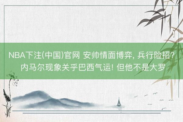 NBA下注(中国)官网 安帅情面博弈， 兵行险招? 内马尔现象关乎巴西气运! 但他不是大罗