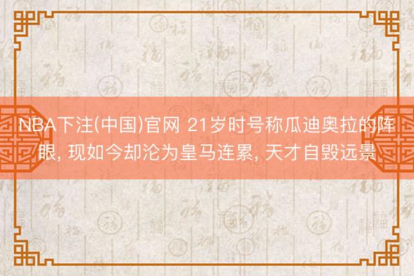 NBA下注(中国)官网 21岁时号称瓜迪奥拉的阵眼， 现如今却沦为皇马连累， 天才自毁远景