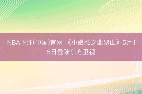 NBA下注(中国)官网 《小娘惹之翡翠山》5月15日登陆东方卫视