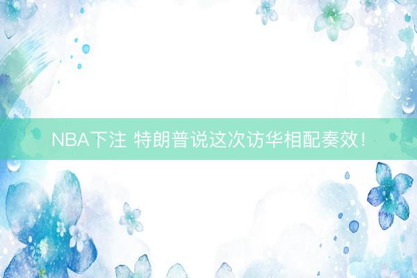 NBA下注 特朗普说这次访华相配奏效！